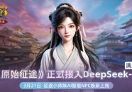 小师妹“接入的不只是DeepSeek” 独家对话《原始征途》执行制作人：一个游戏NPC的“人格化”修炼之路